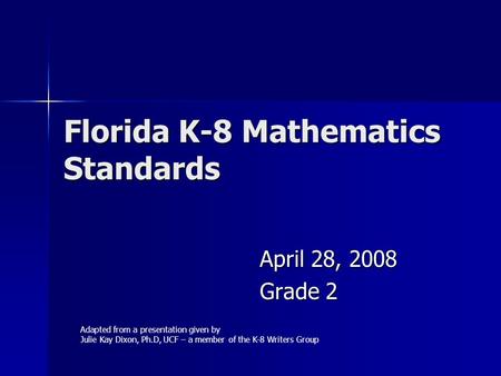 Florida K-8 Mathematics Standards April 28, 2008 Grade 2 Adapted from a presentation given by Julie Kay Dixon, Ph.D, UCF – a member of the K-8 Writers.