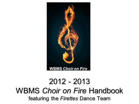 2012 - 2013 WBMS Choir on Fire Handbook featuring the Firettes Dance Team WBMS Choir on Fire.