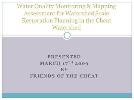 PRESENTED MARCH 17 TH 2009 BY FRIENDS OF THE CHEAT Water Quality Monitoring & Mapping Assessment for Watershed Scale Restoration Planning in the Cheat.