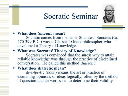 Socratic Seminar What does Socratic mean?         Socratic comes from the name Socrates.  Socrates (ca. 470-399 B.C.) was a  Classical Greek philosopher.