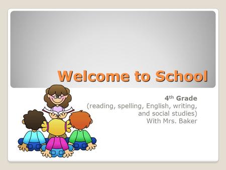 Welcome to School 4 th Grade (reading, spelling, English, writing, and social studies) With Mrs. Baker.