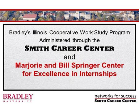 Bradleys Illinois Cooperative Work Study Program Marjorie and Bill Springer Center for Excellence in Internships Administered through the S MITH C AREER.