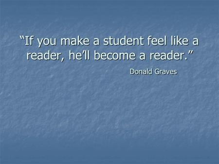 If you make a student feel like a reader, hell become a reader. Donald Graves.