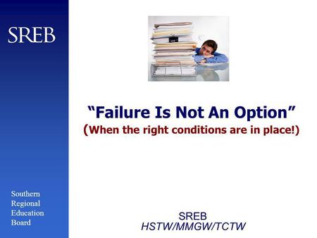 Southern Regional Education Board Failure Is Not An Option ( When the right conditions are in place!) SREB HSTW/MMGW/TCTW.