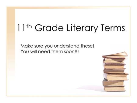 11 th Grade Literary Terms Make sure you understand these! You will need them soon!!!