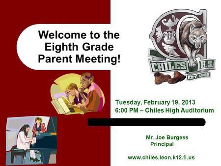 Welcome to the Eighth Grade Parent Meeting! Tuesday, February 19, 2013 6:00 PM – Chiles High Auditorium Mr. Joe Burgess Principal www.chiles.leon.k12.fl.us.