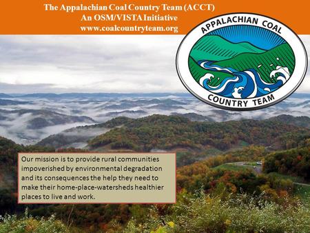 The Appalachian Coal Country Team (ACCT) An OSM/VISTA Initiative www.coalcountryteam.org Our mission is to provide rural communities impoverished by environmental.