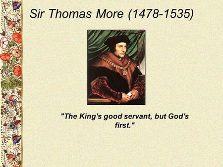 Sir Thomas More (1478-1535) The King's good servant, but God's first.
