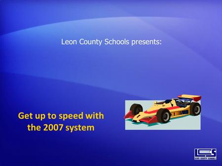 Get up to speed with the 2007 system Leon County Schools presents: