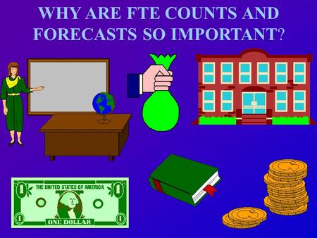 WHY ARE FTE COUNTS AND FORECASTS SO IMPORTANT? FTE Program Cost Factors (weights) Weighted FTE Students Weighted FTE Students District Cost Differential.