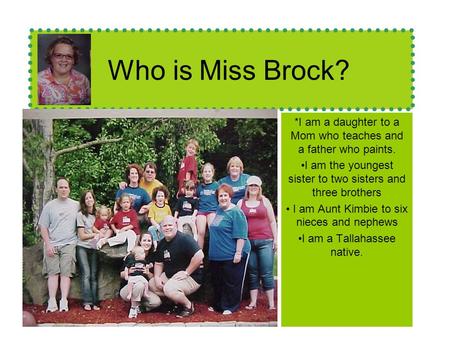 Who is Miss Brock? *I am a daughter to a Mom who teaches and a father who paints. I am the youngest sister to two sisters and three brothers I am Aunt.