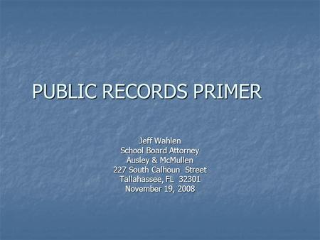 PUBLIC RECORDS PRIMER Jeff Wahlen School Board Attorney Ausley & McMullen 227 South Calhoun Street Tallahassee, FL 32301 November 19, 2008.