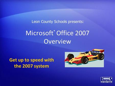 Microsoft ® Office 2007 Overview Get up to speed with the 2007 system Leon County Schools presents: