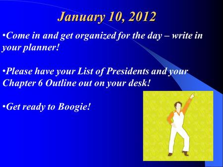 January 10, 2012 Come in and get organized for the day – write in your planner! Please have your List of Presidents and your Chapter 6 Outline out on your.