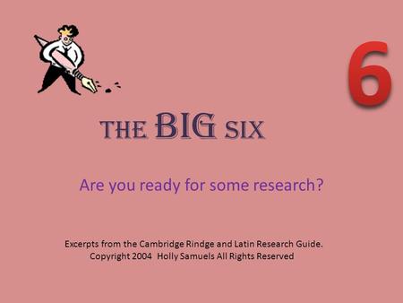 The BIG Six Are you ready for some research? Excerpts from the Cambridge Rindge and Latin Research Guide. Copyright 2004 Holly Samuels All Rights Reserved.