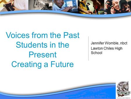 Voices from the Past Students in the Present Creating a Future Jennifer Womble, nbct Lawton Chiles High School.