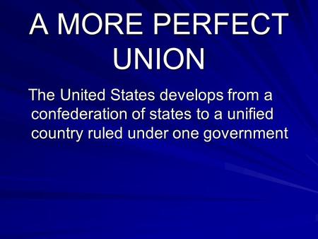 A MORE PERFECT UNION The United States develops from a confederation of states to a unified country ruled under one government.