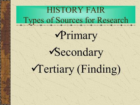 HISTORY FAIR Types of Sources for Research Primary Secondary Tertiary (Finding)