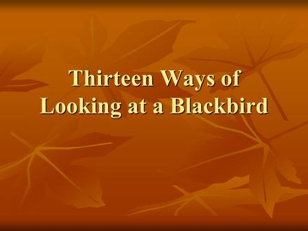 Thirteen Ways of Looking at a Blackbird. 13 Ways… 1 st Reading – Aloud 1 st Reading – Aloud Visualize each stanza in your head as you hear it and follow.