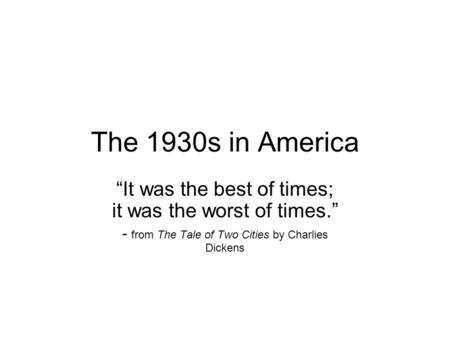 The 1930s in America It was the best of times; it was the worst of times. - from The Tale of Two Cities by Charlies Dickens.