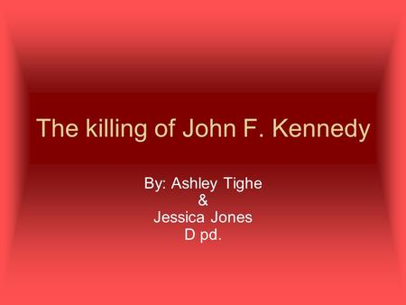 The killing of John F. Kennedy By: Ashley Tighe & Jessica Jones D pd.