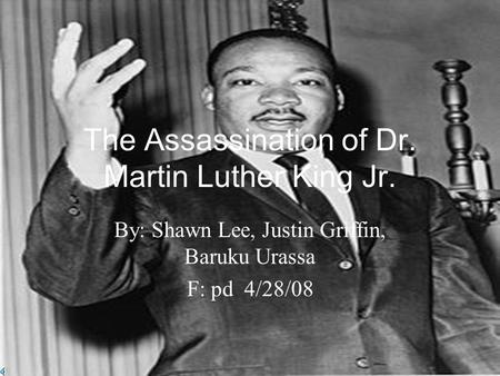 The Assassination of Dr. Martin Luther King Jr. By: Shawn Lee, Justin Griffin, Baruku Urassa F: pd 4/28/08.