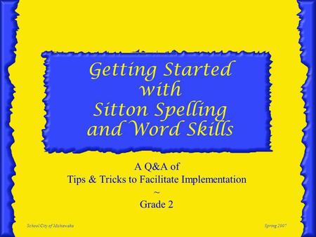 School City of MishawakaSpring 2007 Getting Started with Sitton Spelling and Word Skills A Q&A of Tips & Tricks to Facilitate Implementation ~ Grade 2.