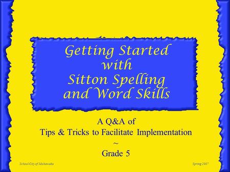 School City of MishawakaSpring 2007 Getting Started with Sitton Spelling and Word Skills A Q&A of Tips & Tricks to Facilitate Implementation ~ Grade 5.