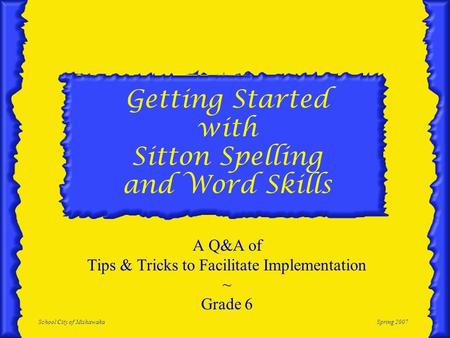 School City of MishawakaSpring 2007 Getting Started with Sitton Spelling and Word Skills A Q&A of Tips & Tricks to Facilitate Implementation ~ Grade 6.