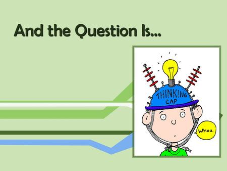 And the Question Is…. Why do we ask questions? People in general… Teachers… Children… How do these differ?