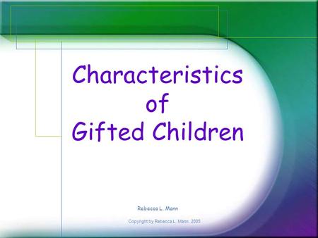 Copyright by Rebecca L. Mann, 2005 Characteristics of Gifted Children Rebecca L. Mann.