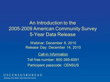 An Introduction to the 2005-2009 American Community Survey 5-Year Data Release Webinar: December 8, 2010 Release Day: December 14, 2010 Call-in Information.