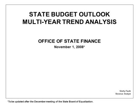 STATE BUDGET OUTLOOK MULTI-YEAR TREND ANALYSIS OFFICE OF STATE FINANCE November 1, 2008* Shelly Paulk Revenue Analyst *To be updated after the December.
