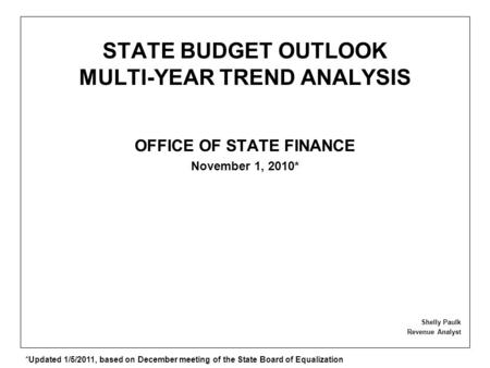 STATE BUDGET OUTLOOK MULTI-YEAR TREND ANALYSIS OFFICE OF STATE FINANCE November 1, 2010* Shelly Paulk Revenue Analyst *Updated 1/5/2011, based on December.