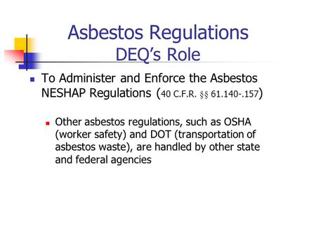 Asbestos Regulations DEQs Role To Administer and Enforce the Asbestos NESHAP Regulations ( 40 C.F.R. §§ 61.140-.157 ) Other asbestos regulations, such.