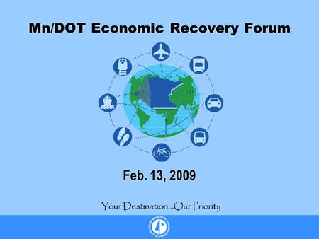 Mn/DOT Economic Recovery Forum Feb. 13, 2009. Agenda 8 a.m. - Welcome Julie Skallman, Mn/DOT 8:15 a.m. - Transit, Freight and Aviation Overview Tim Henkel,