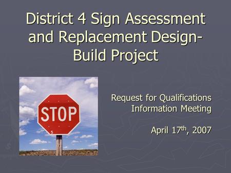 District 4 Sign Assessment and Replacement Design- Build Project Request for Qualifications Information Meeting April 17 th, 2007.