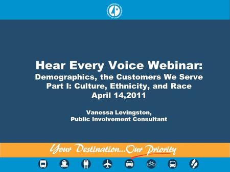 Hear Every Voice Webinar: Demographics, the Customers We Serve Part I: Culture, Ethnicity, and Race April 14,2011 Vanessa Levingston, Public Involvement.