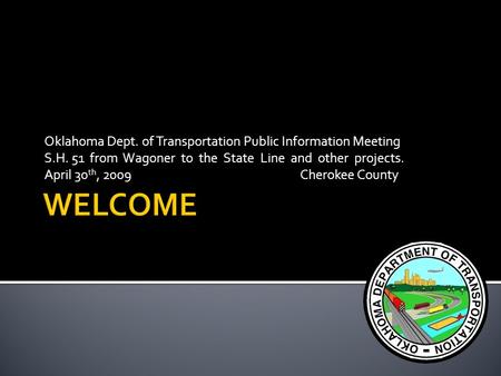 Oklahoma Dept. of Transportation Public Information Meeting S.H. 51 from Wagoner to the State Line and other projects. April 30 th, 2009 Cherokee County.