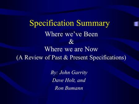 Specification Summary Where weve Been & Where we are Now (A Review of Past & Present Specifications) By: John Garrity Dave Holt, and Ron Bumann.