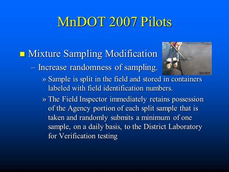 MnDOT 2007 Pilots n Mixture Sampling Modification –Increase randomness of sampling. »Sample is split in the field and stored in containers labeled with.