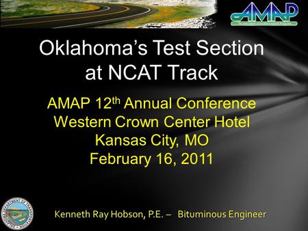 Oklahomas Test Section at NCAT Track AMAP 12 th Annual Conference Western Crown Center Hotel Kansas City, MO February 16, 2011 Kenneth Ray Hobson, P.E.