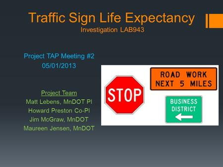 Traffic Sign Life Expectancy Investigation LAB943 Project TAP Meeting #2 05/01/2013 Project Team Matt Lebens, MnDOT PI Howard Preston Co-PI Jim McGraw,
