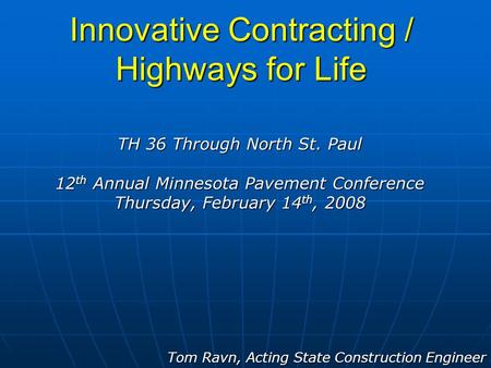Innovative Contracting / Highways for Life Tom Ravn, Acting State Construction Engineer TH 36 Through North St. Paul 12 th Annual Minnesota Pavement Conference.