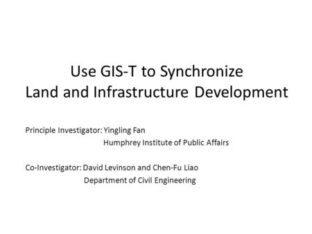 Use GIS-T to Synchronize Land and Infrastructure Development Principle Investigator: Yingling Fan Humphrey Institute of Public Affairs Co-Investigator: