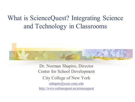 What is ScienceQuest? Integrating Science and Technology in Classrooms Dr. Norman Shapiro, Director Center for School Development City College of New York.