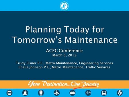 ACEC Conference March 5, 2012 Trudy Elsner P.E., Metro Maintenance, Engineering Services Sheila Johnson P.E., Metro Maintenance, Traffic Services.