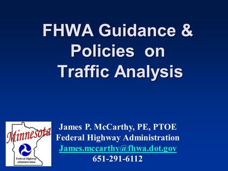 FHWA Guidance & Policies on Traffic Analysis James P. McCarthy, PE, PTOE Federal Highway Administration 651-291-6112.