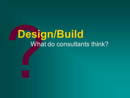 ? Design/Build What do consultants think?. A piece of the puzzle D/B/O/FD/B/BC/M D/B/ODesign/BuildPM D/B/O/MOthers.