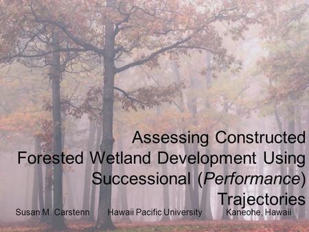 Assessing Constructed Forested Wetland Development Using Successional (Performance) Trajectories Susan M. Carstenn Hawaii Pacific University Kaneohe, Hawaii.